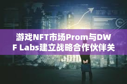 游戏NFT市场Prom与DWF Labs建立战略合作伙伴关系