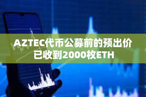 AZTEC代币公募前的预出价已收到2000枚ETH
