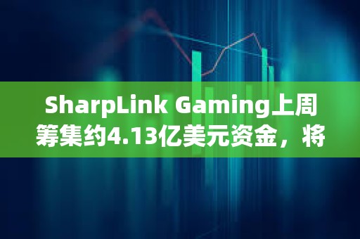 SharpLink Gaming上周筹集约4.13亿美元资金，将全部用于增持以太坊