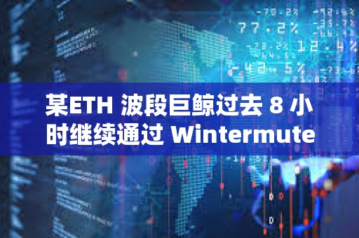 某ETH 波段巨鲸过去 8 小时继续通过 Wintermute 减持 1.5 万枚 ETH，价值4600 万美元