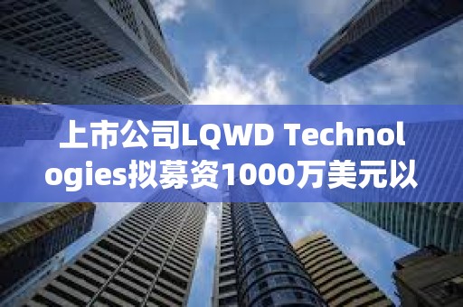 上市公司LQWD Technologies拟募资1000万美元以支持快速积累比特币