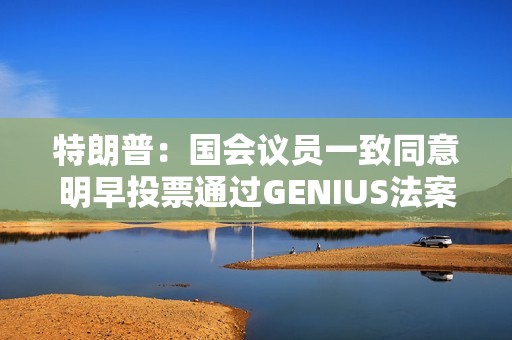 特朗普：国会议员一致同意明早投票通过GENIUS法案