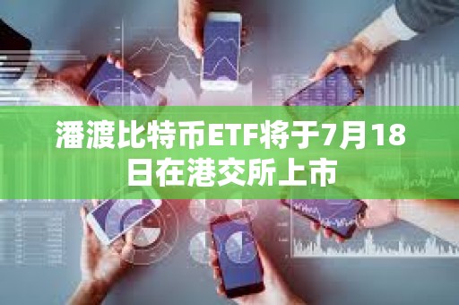 潘渡比特币ETF将于7月18日在港交所上市 潘渡比特币ETF将于7月18日在港交所上市