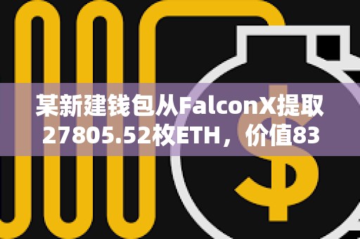 某新建钱包从FalconX提取27805.52枚ETH，价值8318万美元