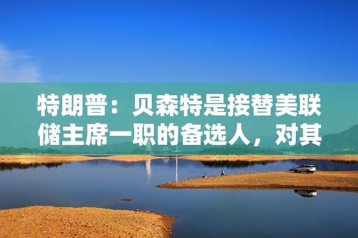特朗普：贝森特是接替美联储主席一职的备选人，对其工作表现感到满意
