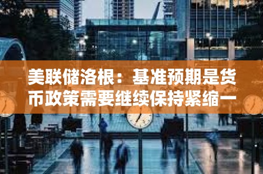 美联储洛根：基准预期是货币政策需要继续保持紧缩一段时间，以抑制通胀