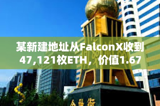 某新建地址从FalconX收到47,121枚ETH，价值1.67亿美元