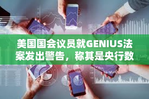 美国国会议员就GENIUS法案发出警告，称其是央行数字货币的“特洛伊木马”
