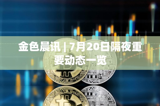 金色晨讯 | 7月20日隔夜重要动态一览 金色晨讯 | 7月20日隔夜重要动态一览