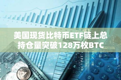 美国现货比特币ETF链上总持仓量突破128万枚BTC