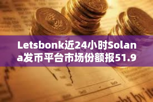 Letsbonk近24小时Solana发币平台市场份额报51.9%