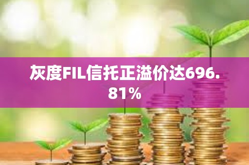 灰度FIL信托正溢价达696.81%