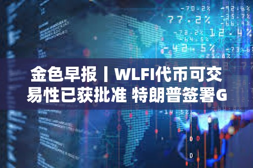 金色早报丨WLFI代币可交易性已获批准 特朗普签署GENIUS法案