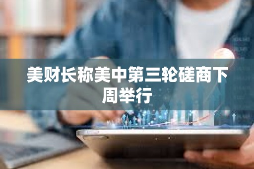 美财长称美中第三轮磋商下周举行