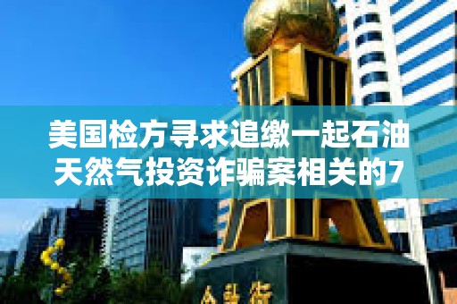 美国检方寻求追缴一起石油天然气投资诈骗案相关的710万美元加密货币