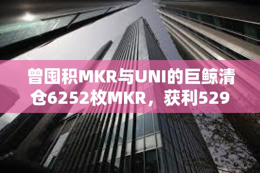 曾囤积MKR与UNI的巨鲸清仓6252枚MKR，获利529万美元
