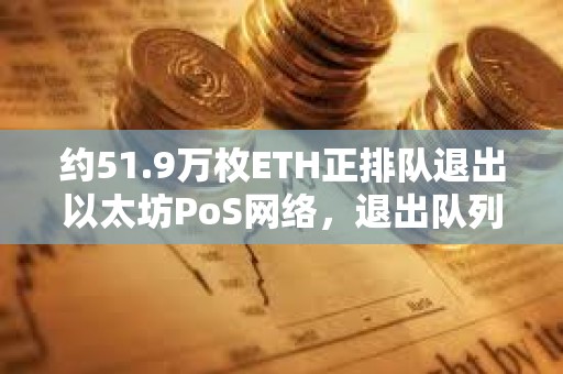约51.9万枚ETH正排队退出以太坊PoS网络,退出队列创近一年半最长等待时长 约51.9万枚ETH正排队退出以太坊PoS网络,退出队列创近一年半最长等待时长