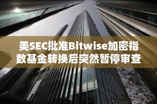 美SEC批准Bitwise加密指数基金转换后突然暂停审查 美SEC批准Bitwise加密指数基金转换后突然暂停审查