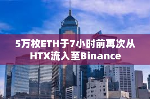 5万枚ETH于7小时前再次从HTX流入至Binance