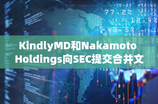 KindlyMD和Nakamoto Holdings向SEC提交合并文件，预计8月11日完成合并