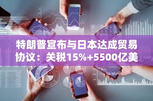 特朗普宣布与日本达成贸易协议：关税15%+5500亿美元对美投资