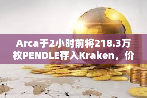 Arca于2小时前将218.3万枚PENDLE存入Kraken，价值1044万美元