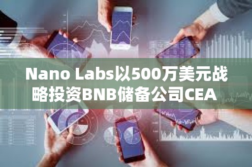 Nano Labs以500万美元战略投资BNB储备公司CEA INDUSTRIES