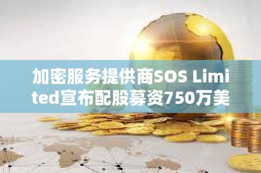 加密服务提供商SOS Limited宣布配股募资750万美元