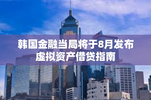 韩国金融当局将于8月发布虚拟资产借贷指南