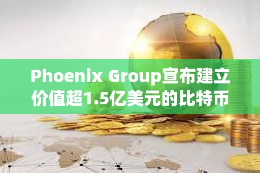 Phoenix Group宣布建立价值超1.5亿美元的比特币和Solana财库