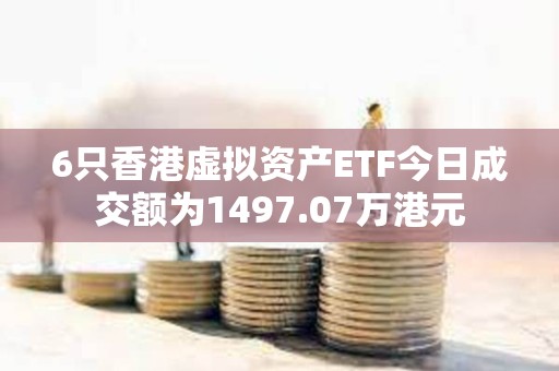 6只香港虚拟资产ETF今日成交额为1497.07万港元
