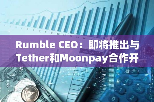 Rumble CEO：即将推出与Tether和Moonpay合作开发的 Rumble Wallet