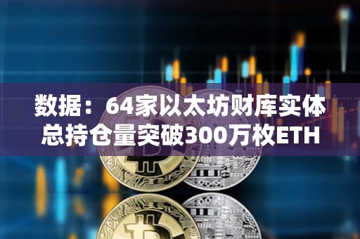 数据：64家以太坊财库实体总持仓量突破300万枚ETH，约占总供应量的2.52%