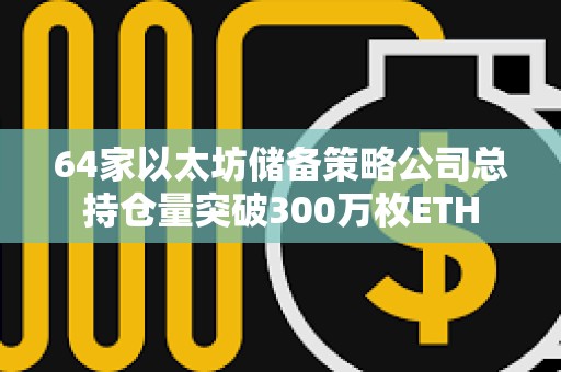64家以太坊储备策略公司总持仓量突破300万枚ETH