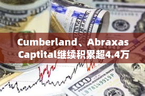 Cumberland、Abraxas Captital继续积累超4.4万枚ETH