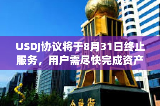 USDJ协议将于8月31日终止服务，用户需尽快完成资产迁移