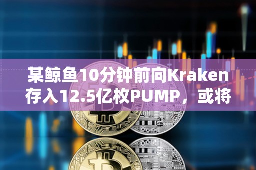 某鲸鱼10分钟前向Kraken存入12.5亿枚PUMP，或将亏损近100万美元