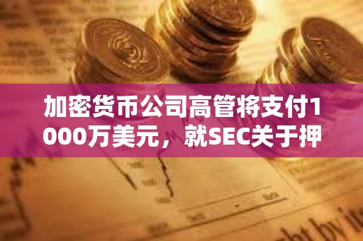 加密货币公司高管将支付1000万美元，就SEC关于押注TerraUSD的指控达成和解