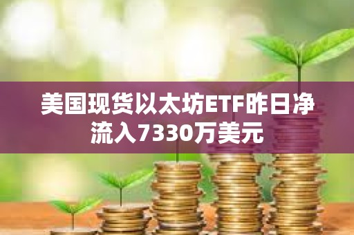 美国现货以太坊ETF昨日净流入7330万美元