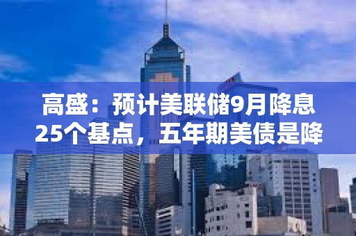 高盛:预计美联储9月降息25个基点,五年期美债是降息前最佳交易选择 高盛:预计美联储9月降息25个基点,五年期美债是降息前最佳交易选择