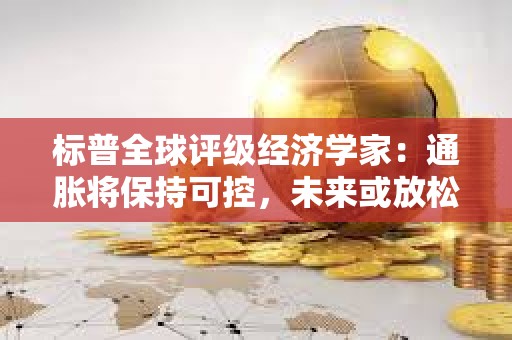 标普全球评级经济学家：通胀将保持可控，未来或放松货币政策