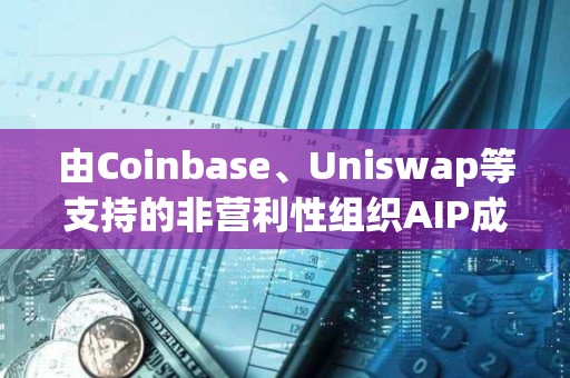 由Coinbase、Uniswap等支持的非营利性组织AIP成立，旨在教育美国立法者了解加密货币