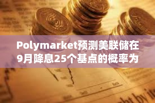 Polymarket预测美联储在9月降息25个基点的概率为71%
