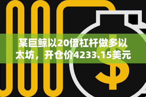 某巨鲸以20倍杠杆做多以太坊，开仓价4233.15美元