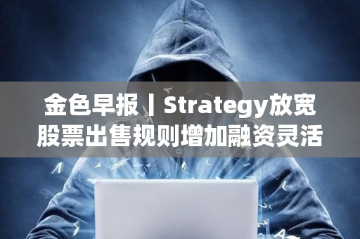 金色早报丨Strategy放宽股票出售规则增加融资灵活性 招银国际上线虚拟资产交易