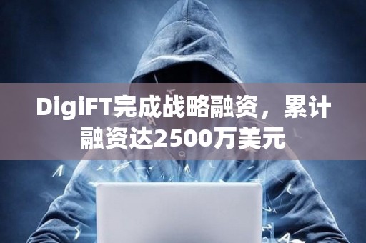 DigiFT完成战略融资，累计融资达2500万美元