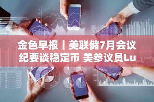 金色早报丨美联储7月会议纪要谈稳定币 美参议员Lummis推动加密市场结构法案