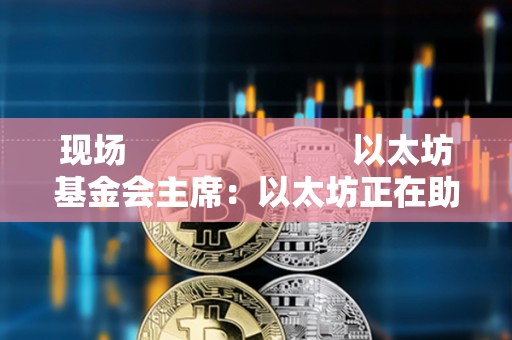 现场                         以太坊基金会主席：以太坊正在助力构建更安全的国家身份识别体系