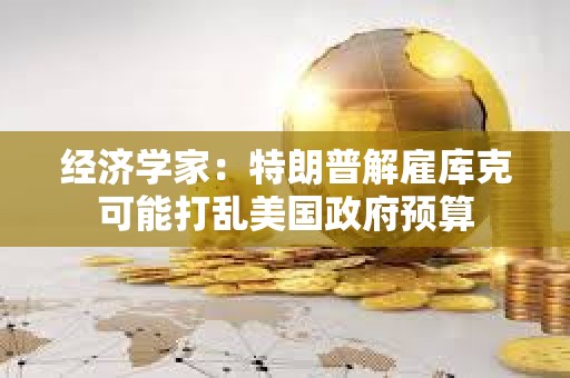 经济学家：特朗普解雇库克可能打乱美国政府预算