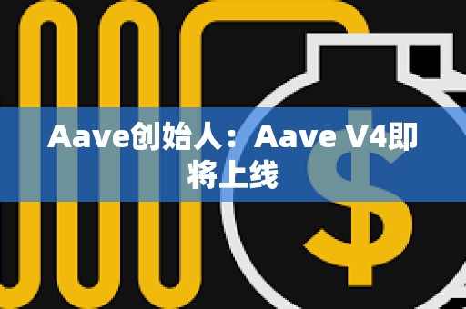 Aave创始人：Aave V4即将上线